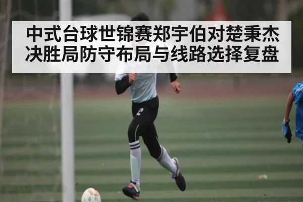 中式台球世锦赛郑宇伯对楚秉杰决胜局防守布局与线路选择复盘