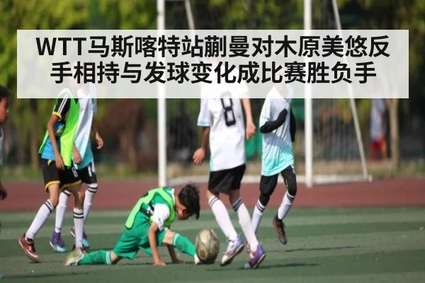 WTT马斯喀特站蒯曼对木原美悠反手相持与发球变化成比赛胜负手
